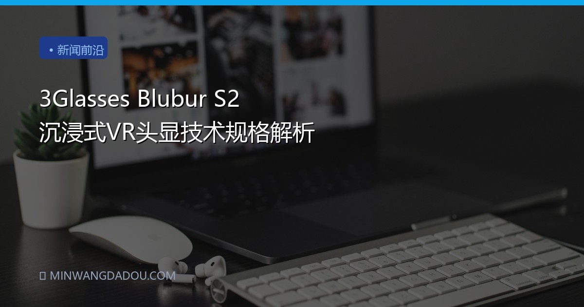 3Glasses Blubur S2 沉浸式VR头显技术规格解析