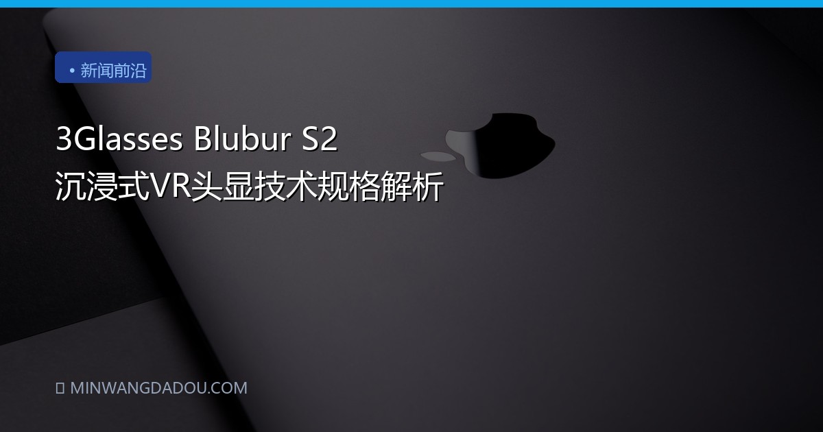 3Glasses Blubur S2 沉浸式VR头显技术规格解析