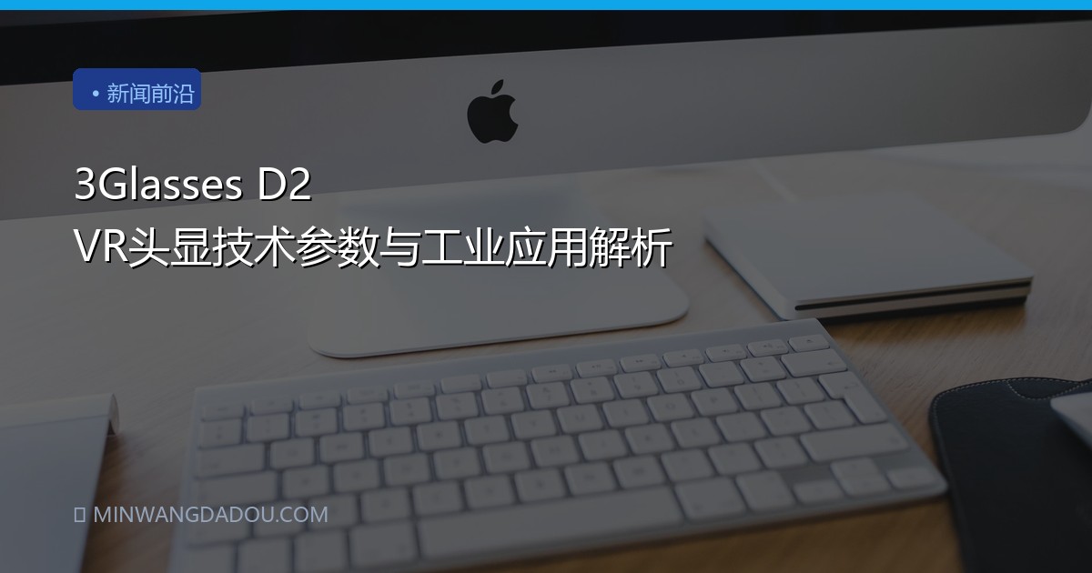 3Glasses D2 VR头显技术参数与工业应用解析