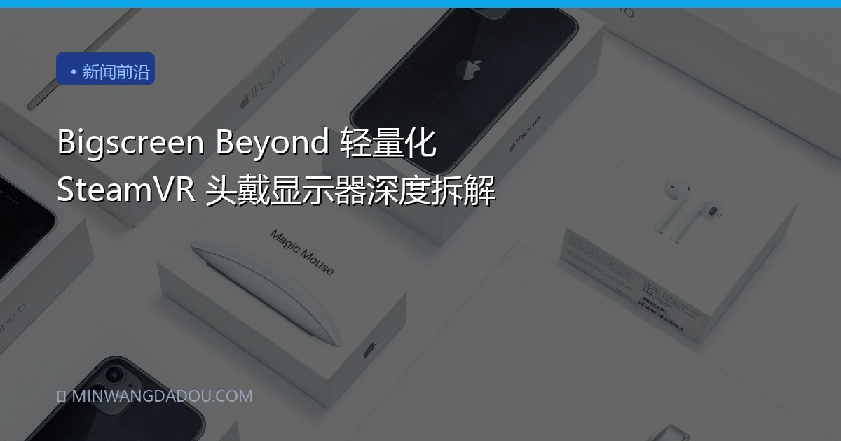 Bigscreen Beyond 轻量化 SteamVR 头戴显示器深度拆解